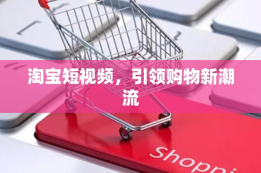 淘宝短视频，引领购物新潮流