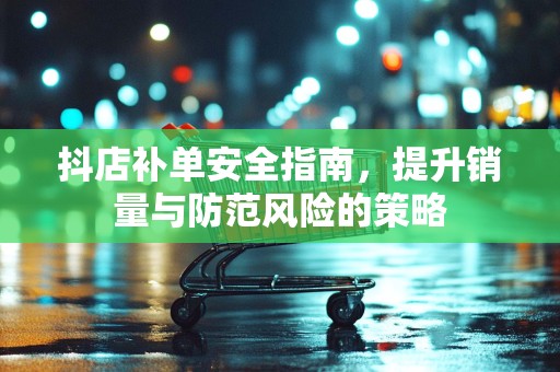 抖店补单安全指南，提升销量与防范风险的策略