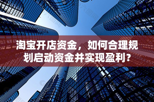淘宝开店资金，如何合理规划启动资金并实现盈利？