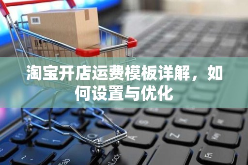 淘宝开店运费模板详解，如何设置与优化