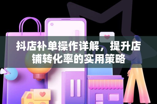 抖店补单操作详解，提升店铺转化率的实用策略