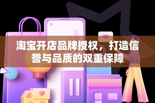 淘宝开店品牌授权，打造信誉与品质的双重保障