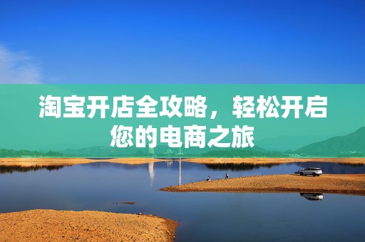 淘宝开店全攻略，轻松开启您的电商之旅