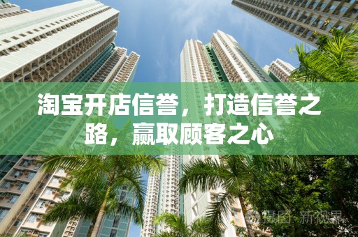 淘宝开店信誉，打造信誉之路，赢取顾客之心