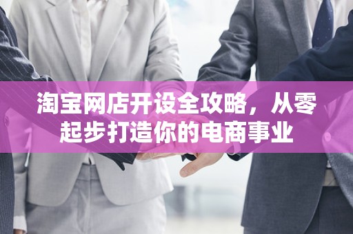 淘宝网店开设全攻略，从零起步打造你的电商事业