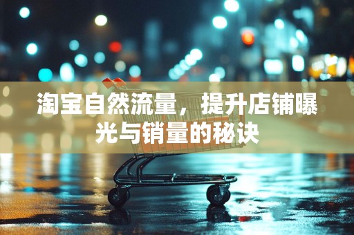 淘宝自然流量，提升店铺曝光与销量的秘诀