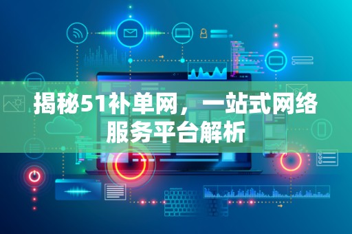 揭秘51补单网，一站式网络服务平台解析