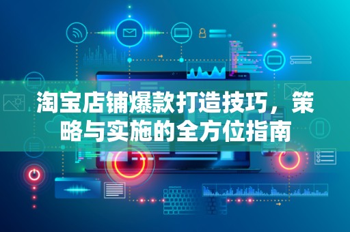 淘宝店铺爆款打造技巧，策略与实施的全方位指南