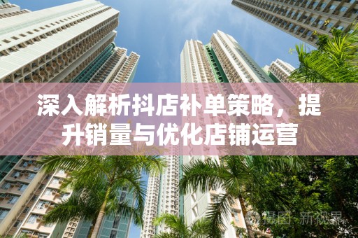 深入解析抖店补单策略，提升销量与优化店铺运营