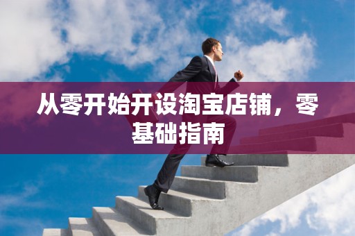 从零开始开设淘宝店铺，零基础指南