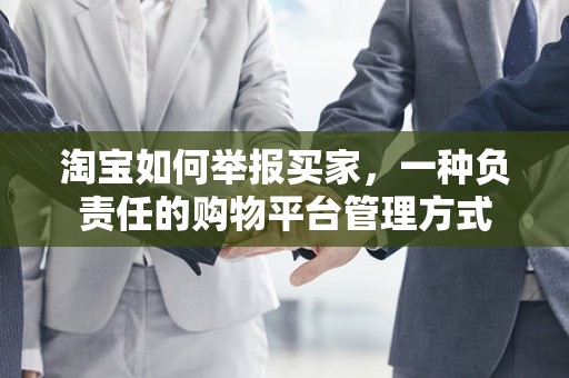 淘宝如何举报买家，一种负责任的购物平台管理方式