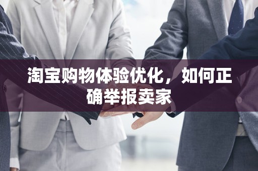 淘宝购物体验优化，如何正确举报卖家