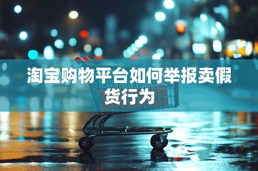 淘宝购物平台如何举报卖假货行为
