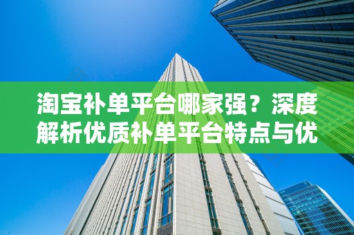 淘宝补单平台哪家强？深度解析优质补单平台特点与优势