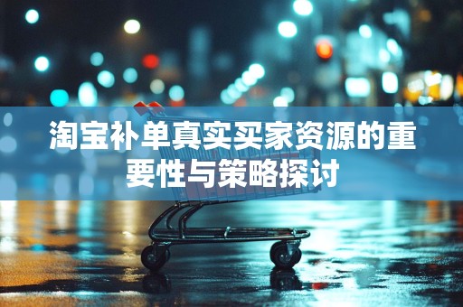 淘宝补单真实买家资源的重要性与策略探讨