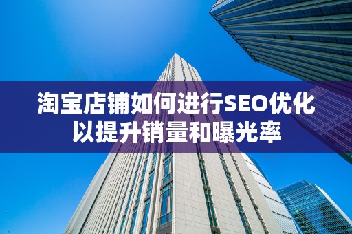 淘宝店铺如何进行SEO优化以提升销量和曝光率
