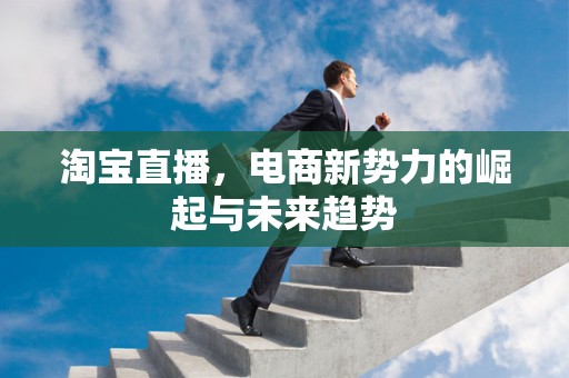 淘宝直播，电商新势力的崛起与未来趋势