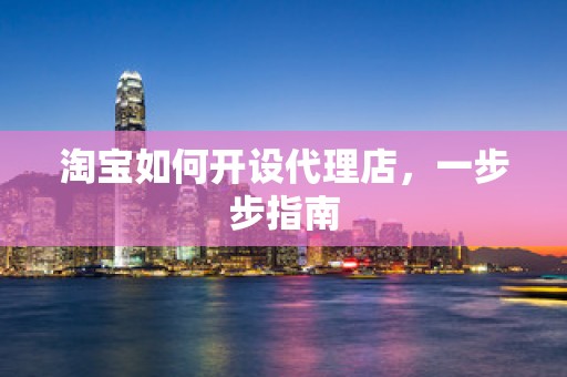 淘宝如何开设代理店，一步步指南