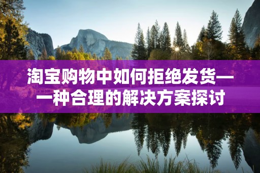 淘宝购物中如何拒绝发货—一种合理的解决方案探讨