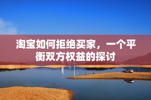 淘宝如何拒绝买家，一个平衡双方权益的探讨