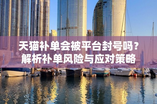 天猫补单会被平台封号吗？解析补单风险与应对策略