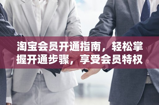 淘宝会员开通指南，轻松掌握开通步骤，享受会员特权
