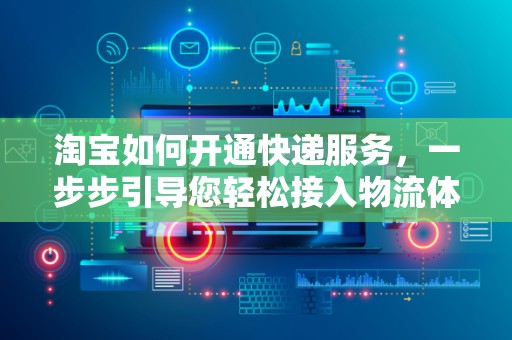 淘宝如何开通快递服务，一步步引导您轻松接入物流体系