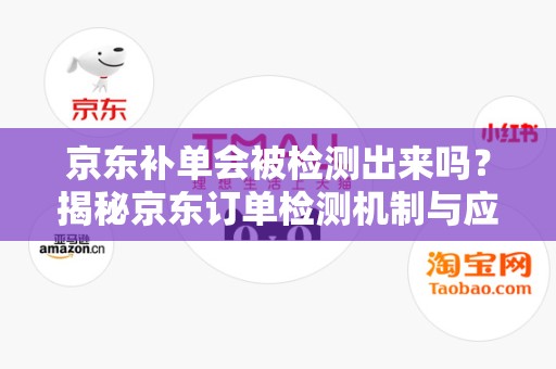 京东补单会被检测出来吗？揭秘京东订单检测机制与应对策略
