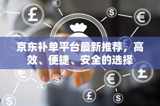 京东补单平台最新推荐，高效、便捷、安全的选择