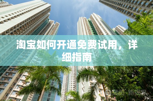 淘宝如何开通免费试用，详细指南
