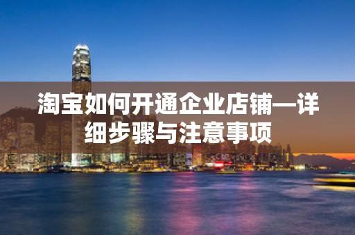 淘宝如何开通企业店铺—详细步骤与注意事项