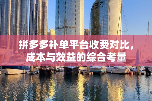 拼多多补单平台收费对比，成本与效益的综合考量
