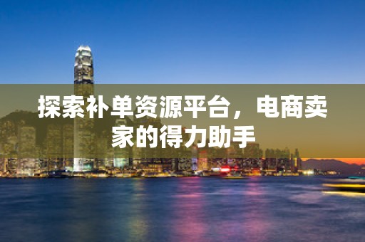 探索补单资源平台，电商卖家的得力助手