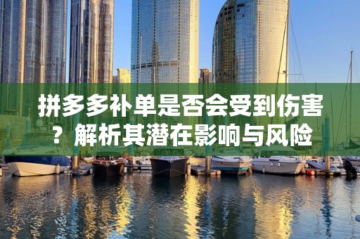 拼多多补单是否会受到伤害？解析其潜在影响与风险