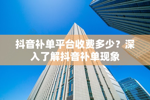 抖音补单平台收费多少？深入了解抖音补单现象