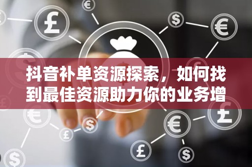 抖音补单资源探索，如何找到最佳资源助力你的业务增长