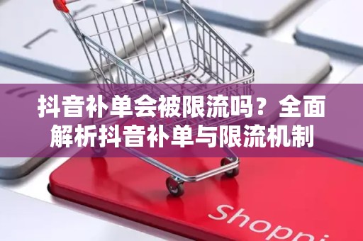 抖音补单会被限流吗？全面解析抖音补单与限流机制