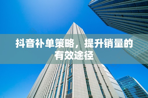 抖音补单策略，提升销量的有效途径