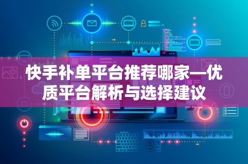 快手补单平台推荐哪家—优质平台解析与选择建议