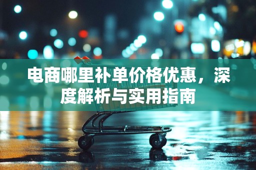 电商哪里补单价格优惠，深度解析与实用指南