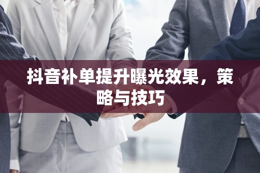 抖音补单提升曝光效果，策略与技巧