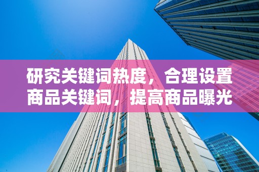 研究关键词热度，合理设置商品关键词，提高商品曝光率