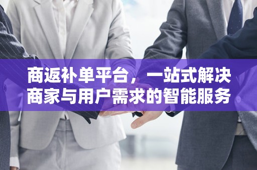 商返补单平台，一站式解决商家与用户需求的智能服务平台