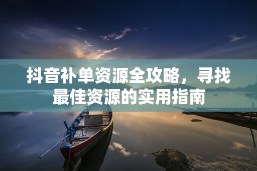 抖音补单资源全攻略，寻找最佳资源的实用指南