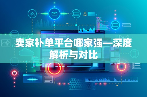 卖家补单平台哪家强—深度解析与对比