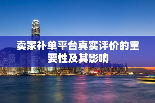 卖家补单平台真实评价的重要性及其影响