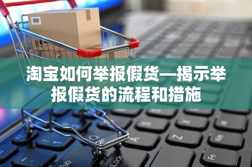 淘宝如何举报假货—揭示举报假货的流程和措施