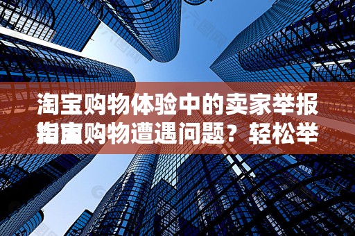淘宝购物体验中的卖家举报指南
淘宝购物遭遇问题？轻松举报卖家，维护您的权益！