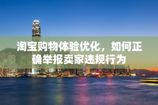 淘宝购物体验优化，如何正确举报卖家违规行为