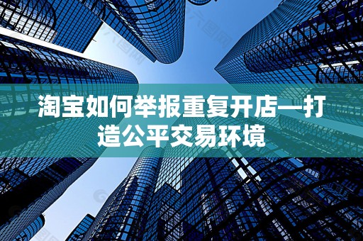 淘宝如何举报重复开店—打造公平交易环境